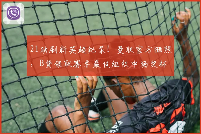21助刷新英超纪录！曼联官方晒照，B费领取赛季最佳组织中场奖杯
