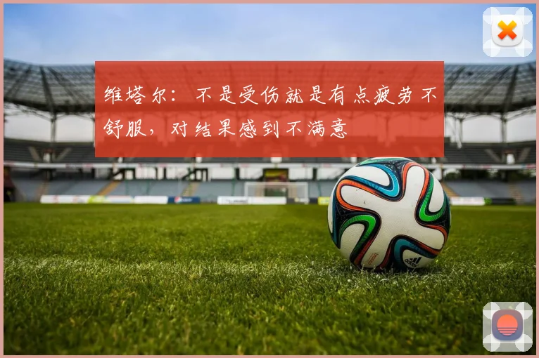 维塔尔：不是受伤就是有点疲劳不舒服，对结果感到不满意