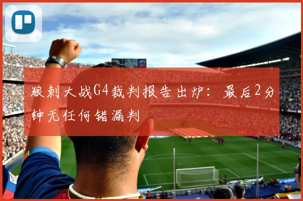 狼刺大战G4裁判报告出炉：最后2分钟无任何错漏判
