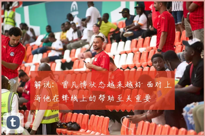 解说：曾凡博状态越来越好 面对上海他在锋线上的帮助至关重要